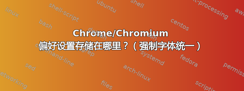 Chrome/Chromium 偏好设置存储在哪里？（强制字体统一）