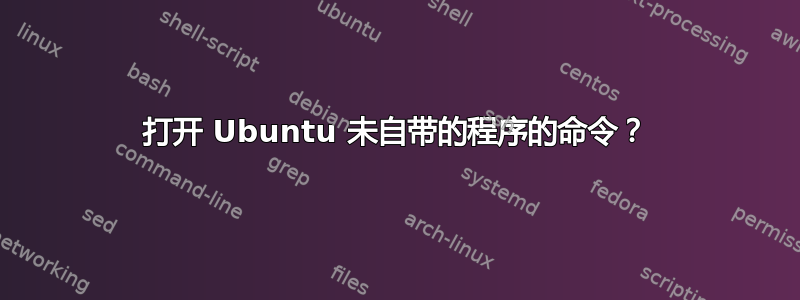 打开 Ubuntu 未自带的程序的命令？