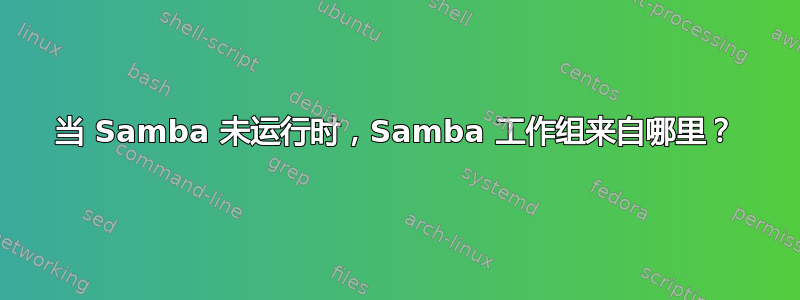 当 Samba 未运行时，Samba 工作组来自哪里？