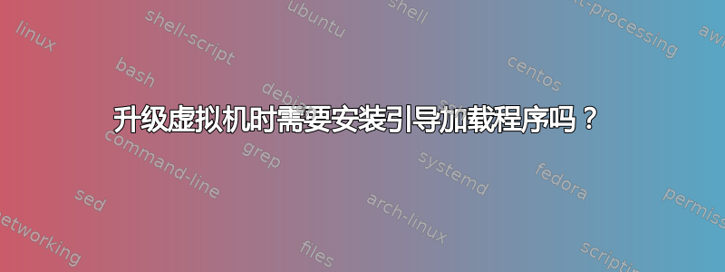 升级虚拟机时需要安装引导加载程序吗？