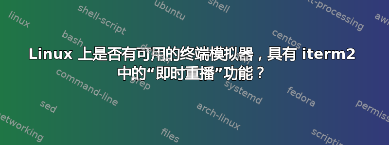 Linux 上是否有可用的终端模拟器，具有 iterm2 中的“即时重播”功能？