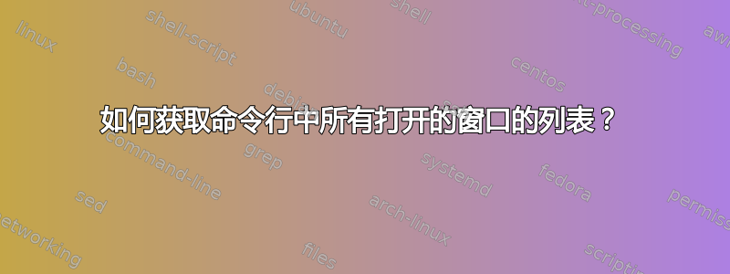 如何获取命令行中所有打开的窗口的列表？