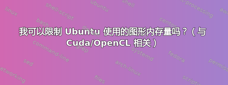 我可以限制 Ubuntu 使用的图形内存量吗？（与 Cuda/OpenCL 相关）