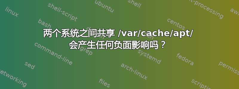 两个系统之间共享 /var/cache/apt/ 会产生任何负面影响吗？