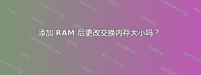 添加 RAM 后更改交换内存大小吗？