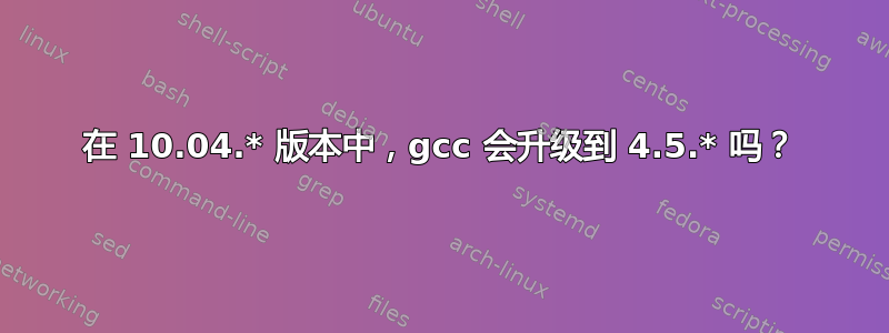 在 10.04.* 版本中，gcc 会升级到 4.5.* 吗？