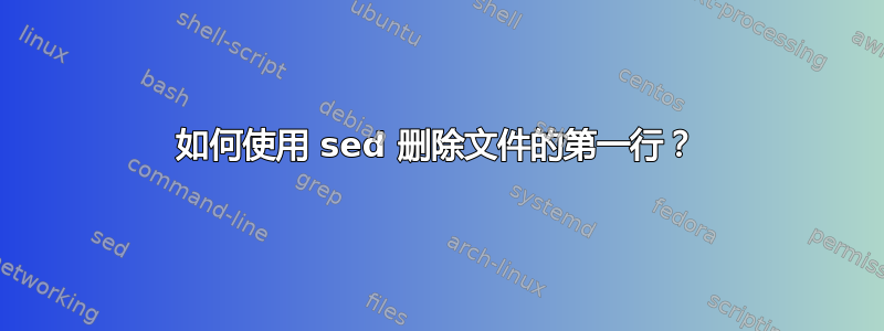 如何使用 sed 删除文件的第一行？