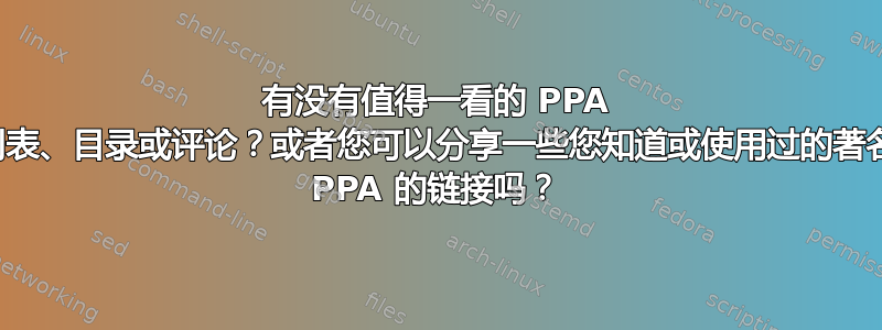 有没有值得一看的 PPA 列表、目录或评论？或者您可以分享一些您知道或使用过的著名 PPA 的链接吗？