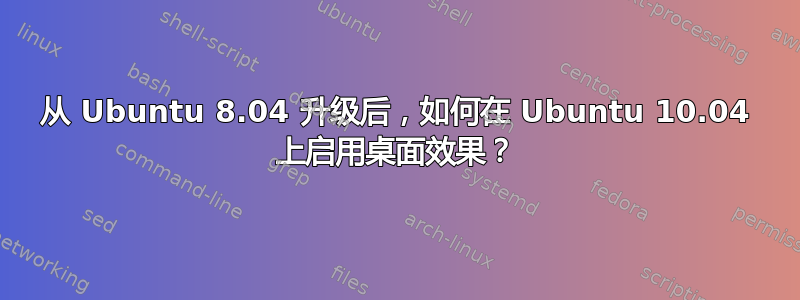 从 Ubuntu 8.04 升级后，如何在 Ubuntu 10.04 上启用桌面效果？