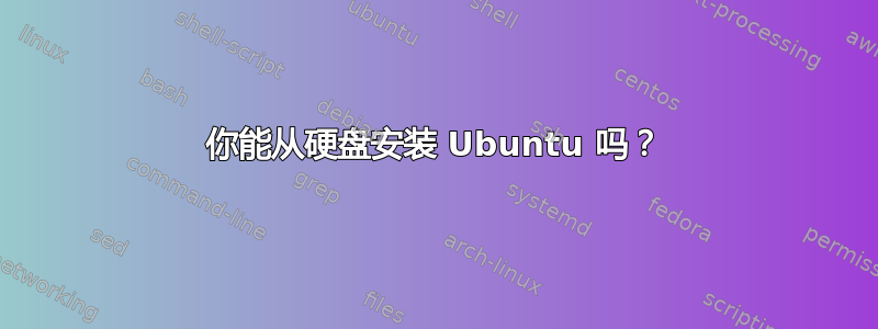 你能从硬盘安装 Ubuntu 吗？