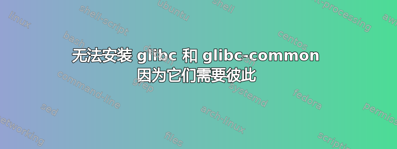 无法安装 glibc 和 glibc-common 因为它们需要彼此