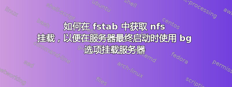 如何在 fstab 中获取 nfs 挂载，以便在服务器最终启动时使用 bg 选项挂载服务器