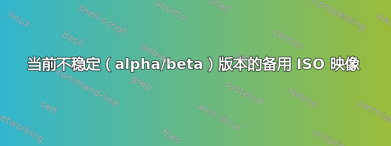 当前不稳定（alpha/beta）版本的备用 ISO 映像