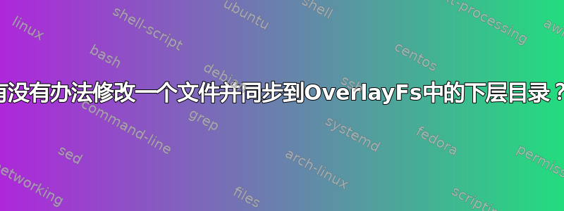 有没有办法修改一个文件并同步到OverlayFs中的下层目录？