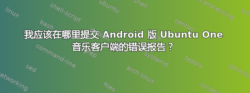 我应该在哪里提交 Android 版 Ubuntu One 音乐客户端的错误报告？