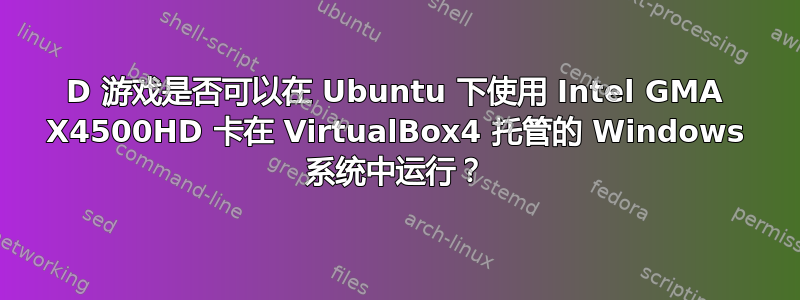 3D 游戏是否可以在 Ubuntu 下使用 Intel GMA X4500HD 卡在 VirtualBox4 托管的 Windows 系统中运行？