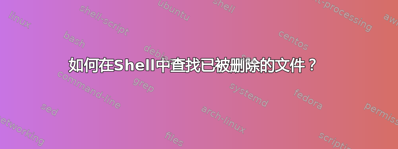 如何在Shell中查找已被删除的文件？ 