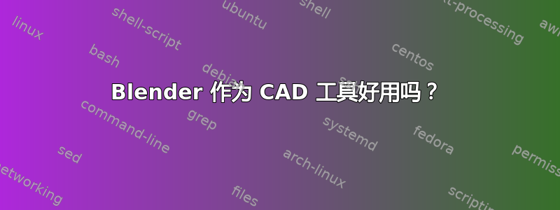 Blender 作为 CAD 工具好用吗？