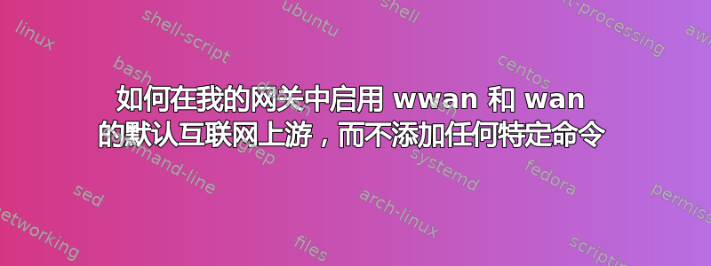 如何在我的网关中启用 wwan 和 wan 的默认互联网上游，而不添加任何特定命令