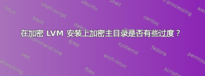 在加密 LVM 安装上加密主目录是否有些过度？