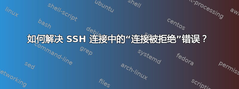 如何解决 SSH 连接中的“连接被拒绝”错误？