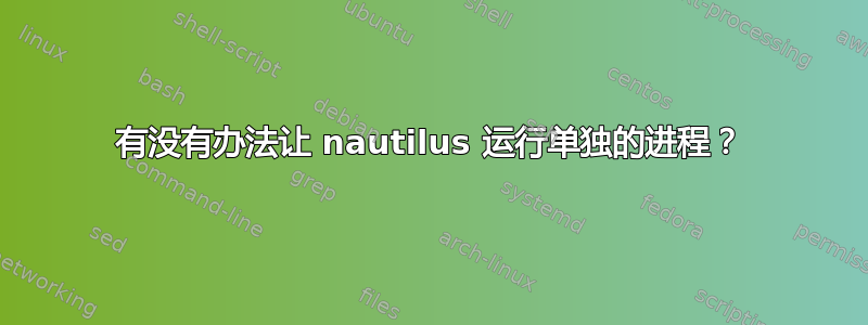 有没有办法让 nautilus 运行单独的进程？