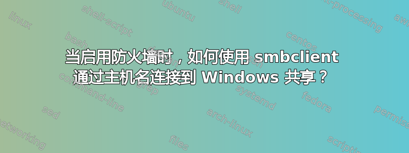 当启用防火墙时，如何使用 smbclient 通过主机名连接到 Windows 共享？