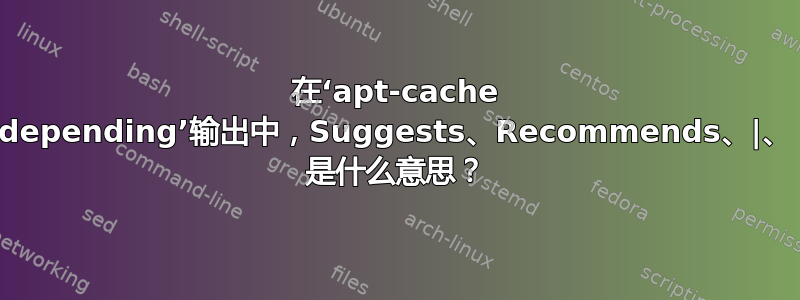 在‘apt-cache depending’输出中，Suggests、Recommends、|、 是什么意思？