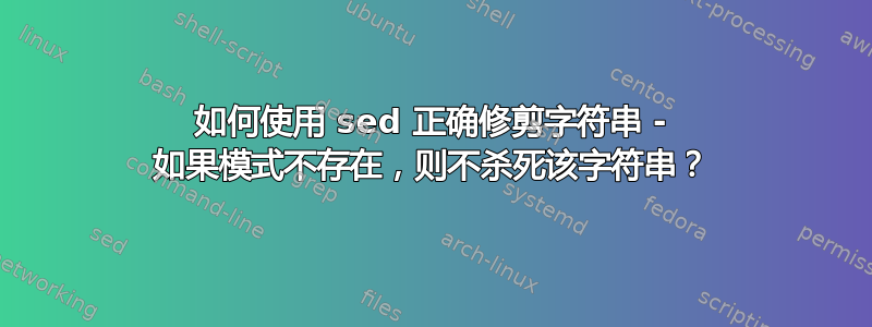 如何使用 sed 正确修剪字符串 - 如果模式不存在，则不杀死该字符串？