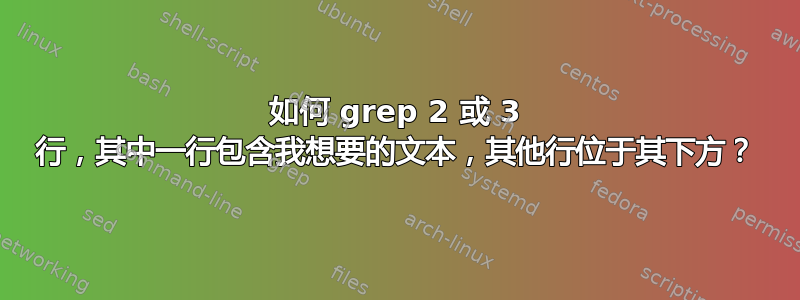 如何 grep 2 或 3 行，其中一行包含我想要的文本，其他行位于其下方？