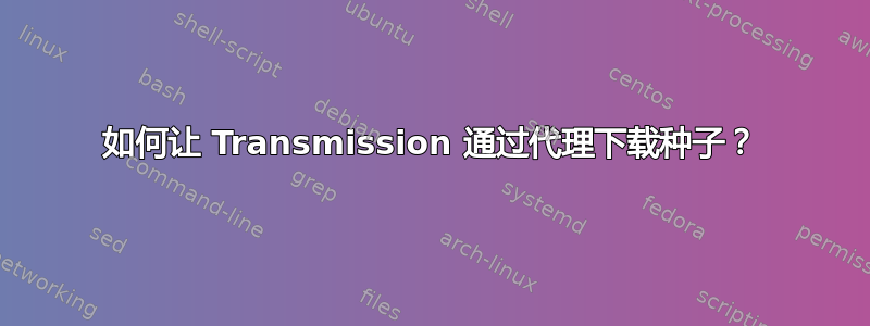 如何让 Transmission 通过代理下载种子？