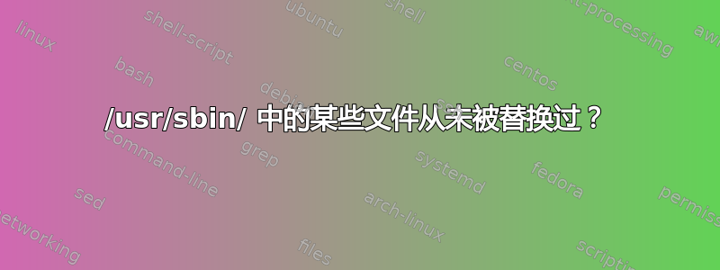 /usr/sbin/ 中的某些文件从未被替换过？