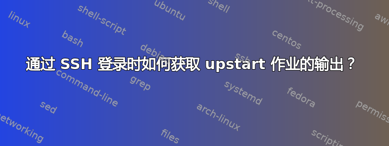 通过 SSH 登录时如何获取 upstart 作业的输出？