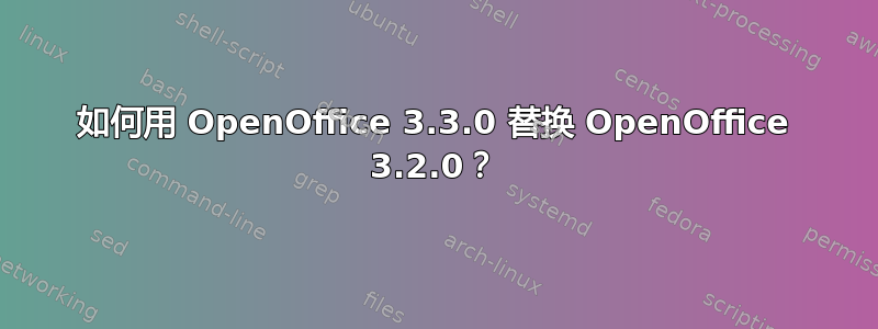 如何用 OpenOffice 3.3.0 替换 OpenOffice 3.2.0？