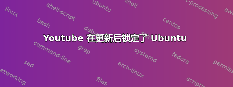 Youtube 在更新后锁定了 Ubuntu