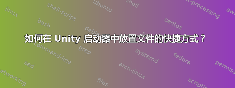 如何在 Unity 启动器中放置文件的快捷方式？