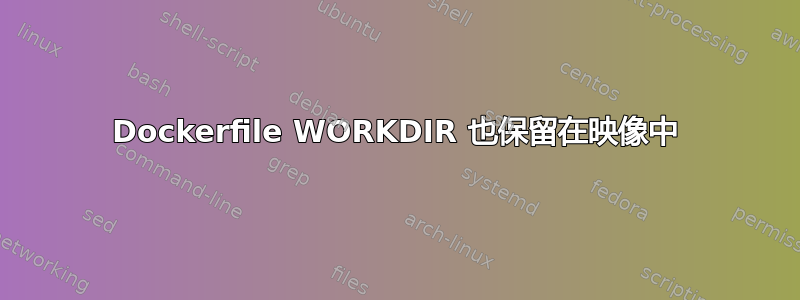 Dockerfile WORKDIR 也保留在映像中