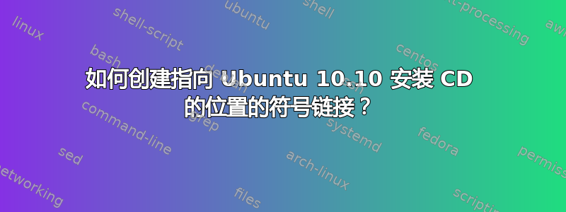 如何创建指向 Ubuntu 10.10 安装 CD 的位置的符号链接？