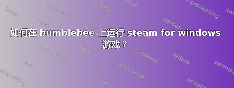 如何在 bumblebee 上运行 steam for windows 游戏？