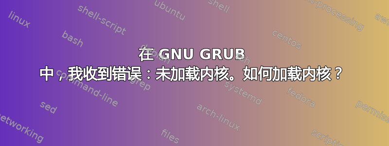 在 GNU GRUB 中，我收到错误：未加载内核。如何加载内核？