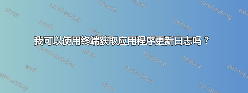 我可以使用终端获取应用程序更新日志吗？