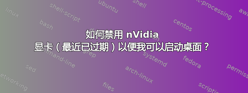 如何禁用 nVidia 显卡（最近已过期）以便我可以启动桌面？