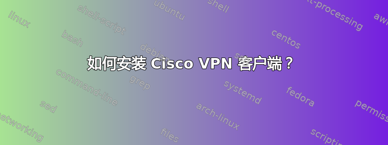 如何安装 Cisco VPN 客户端？