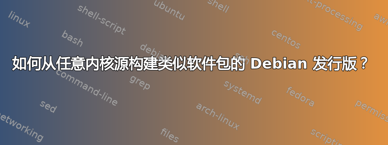 如何从任意内核源构建类似软件包的 Debian 发行版？