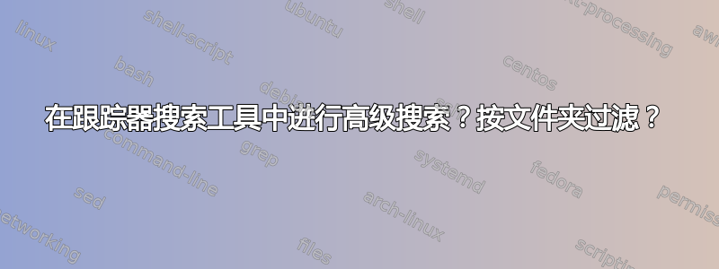 在跟踪器搜索工具中进行高级搜索？按文件夹过滤？