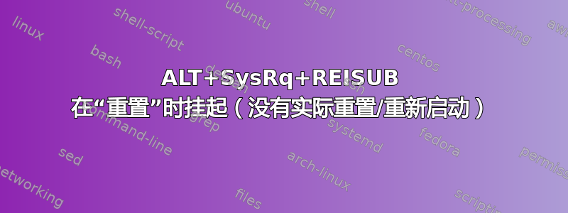 ALT+SysRq+REISUB 在“重置”时挂起（没有实际重置/重新启动）