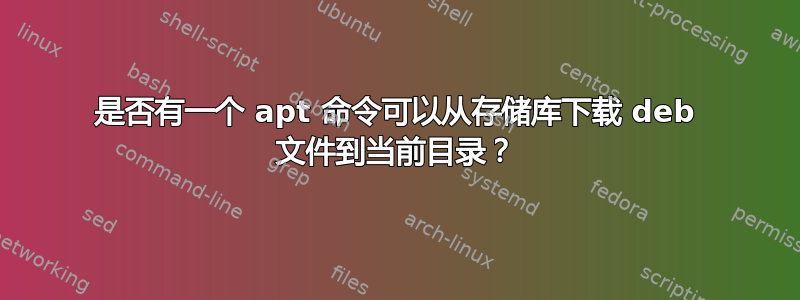 是否有一个 apt 命令可以从存储库下载 deb 文件到当前目录？