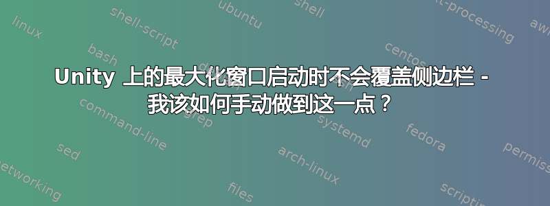 Unity 上的最大化窗口启动时不会覆盖侧边栏 - 我该如何手动做到这一点？