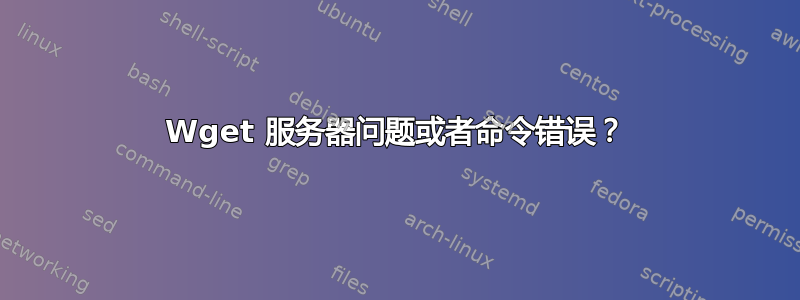 Wget 服务器问题或者命令错误？