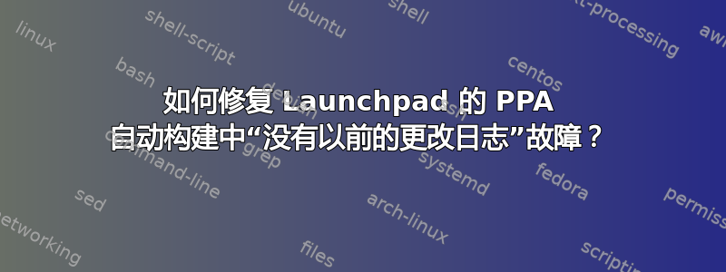 如何修复 Launchpad 的 PPA 自动构建中“没有以前的更改日志”故障？